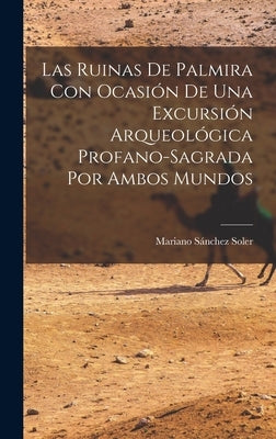 Las Ruinas de Palmira con Ocasión de una Excursión Arqueológica Profano-sagrada por Ambos Mundos by Sánchez Soler, Mariano
