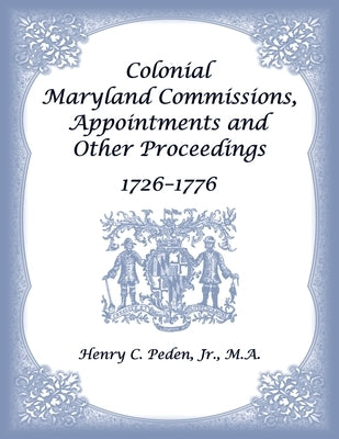 Colonial Maryland Commissions, Appointments and Other Proceedings, 1726-1776 by Peden, Henry C.