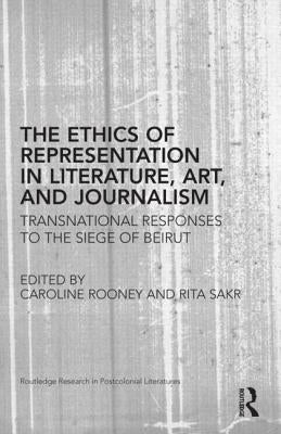 The Ethics of Representation in Literature, Art, and Journalism: Transnational Responses to the Siege of Beirut by Rooney, Caroline