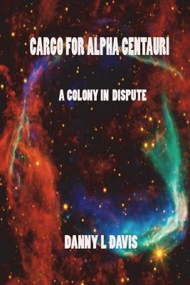 Cargo for Alpha Centauri: A Colony in Dispute by Davis, Danny L.