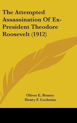 The Attempted Assassination Of Ex-President Theodore Roosevelt (1912) by Remey, Oliver E.