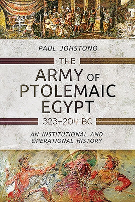 The Army of Ptolemaic Egypt 323 to 204 BC: An Institutional and Operational History by Johstono, Paul