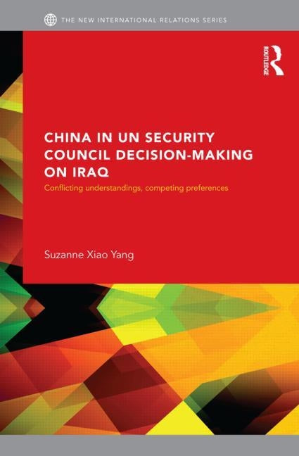 China in Un Security Council Decision-Making on Iraq: Conflicting Understandings, Competing Preferences by Xiao Yang, Suzanne