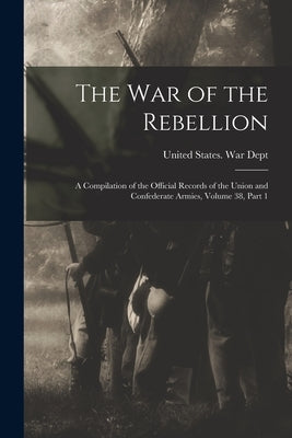 The War of the Rebellion: A Compilation of the Official Records of the Union and Confederate Armies, Volume 38, part 1 by United States War Dept