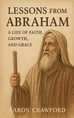 Lessons from Abraham - A Life of Faith, Growth, and Grace by Crawford, Aaron