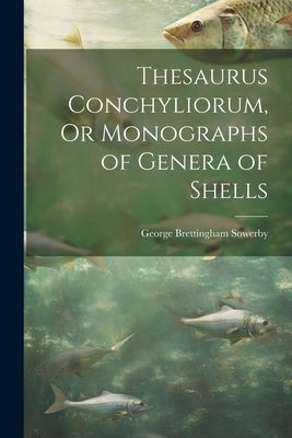 Thesaurus Conchyliorum, Or Monographs of Genera of Shells by Sowerby, George Brettingham