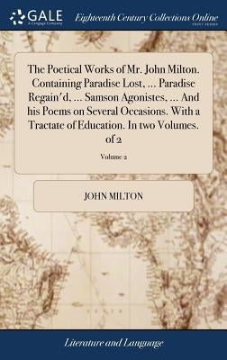 The Poetical Works of Mr. John Milton. Containing Paradise Lost, ... Paradise Regain'd, ... Samson Agonistes, ... And his Poems on Several Occasions. by Milton, John