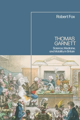 Thomas Garnett: Science, Medicine, and Mobility in Britain by Fox, Robert
