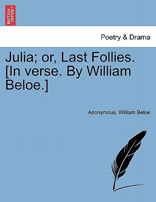 Julia; Or, Last Follies. [in Verse. by William Beloe.] by Anonymous