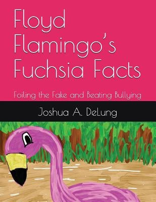 Floyd Flamingo's Fuchsia Facts: Foiling the Fake and Beating Bullying by Delung, Joshua