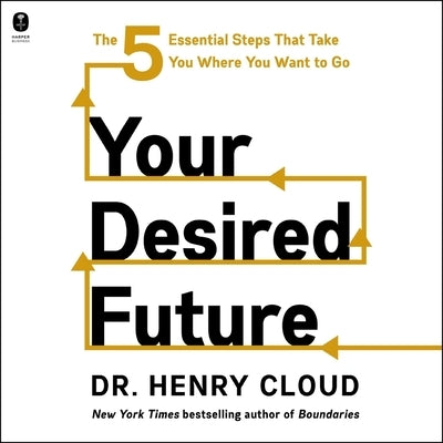 Your Desired Future: The Five Essential Steps That Take You Where You Want to Go by Cloud, Henry