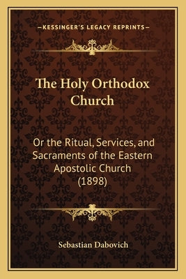 The Holy Orthodox Church: Or the Ritual, Services, and Sacraments of the Eastern Apostolic Church (1898) by Dabovich, Sebastian