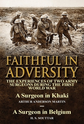 Faithful in Adversity: The Experiences of Two Army Surgeons During the First World War-A Surgeon in Khaki by Arthur Anderson Martin & a Surge by Martin, Arthur Anderson
