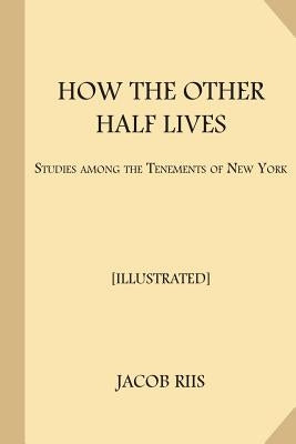 How the Other Half Lives [Illustrated]: Studies Among the Tenements of New York by Riis, Jacob