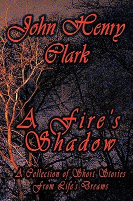 A Fire's Shadow: A Collection of Short Stories from Life by John Henry Clark, Henry Clark