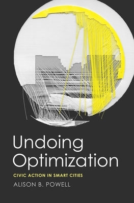 Undoing Optimization: Civic Action in Smart Cities by Powell, Alison B.