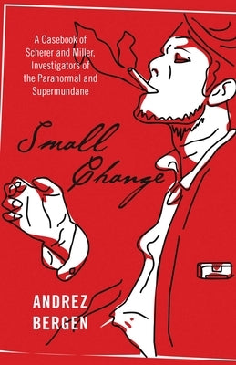 Small Change: A Casebook of Scherer and Miller, Investigators of the Paranormal and Supermundane by Bergen, Andrez