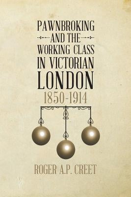 Pawnbroking and the Working Class in Victorian London: 1850 -1914 by Creet, Roger a. P.