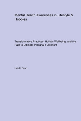Mental Health Awareness in Lifestyle & Hobbies: Transformative Practices, Holistic Wellbeing, and the Path to Ultimate Personal Fulfillment by Fawn, Ursula