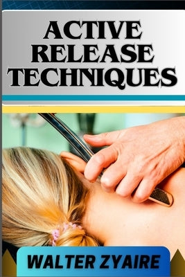 Active Release Techniques: A Complete Guide For Unlocking The Body's Potential From Tension To Liberation by Zyaire, Walter