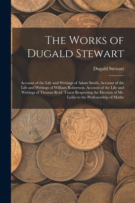 The Works of Dugald Stewart: Account of the Life and Writings of Adam Smith. Account of the Life and Writings of William Robertson. Account of the by Stewart, Dugald