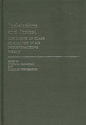Proletarians and Protest: The Roots of Class Formation in an Industrializing World by Hanagan, Michael