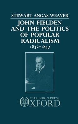 John Fielden and Politics Popular Radicalism 1832-1847 by Weaver, Stewart Angas