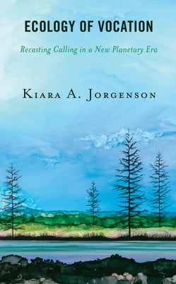 Ecology of Vocation: Recasting Calling in a New Planetary Era by Jorgenson, Kiara A.