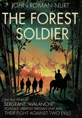 The Forest Soldier: The True Story of Sergeant Avalanche, Poland's Greatest Partisan Unit and Their Fight Against Two Evils by Nurt, John Roman