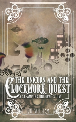 The Unicorn and the Clockwork Quest: A Steampunk Unicorn Story by Wilham, Lou