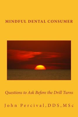 Mindful Dental Consumer: Questions to Ask Before the Drill Turns by Percival Dds Msc, John