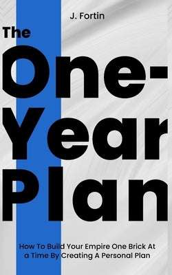 The One-Year Plan: How To Build Your Empire One Brick At a Time By Creating A Personal Plan by Fortin, J.