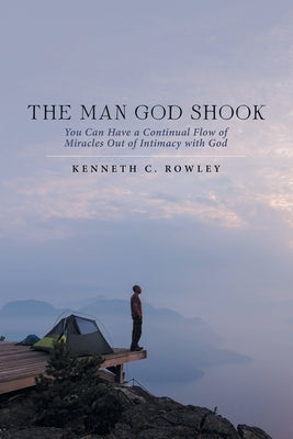 The Man God Shook: You Can Have a Continual Flow of Miracles out of Intimacy with God by Rowley, Kenneth C.