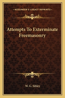 Attempts to Exterminate Freemasonry by Sibley, W. G.