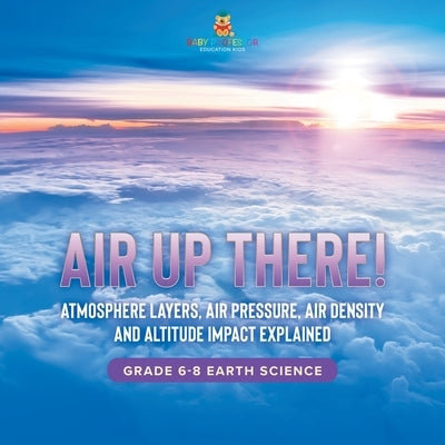 Air Up There! Atmosphere Layers, Air Pressure, Air Density and Altitude Impact Explained Grade 6-8 Earth Science by Baby Professor