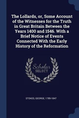 The Lollards, or, Some Account of the Witnesses for the Truth in Great Britain Between the Years 1400 and 1546. With a Brief Notice of Events Connecte by 1789-1847, Stokes George