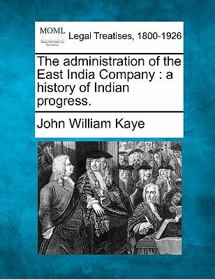 The administration of the East India Company: a history of Indian progress. by Kaye, John William