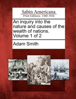 An inquiry into the nature and causes of the wealth of nations. Volume 1 of 2 by Smith, Adam