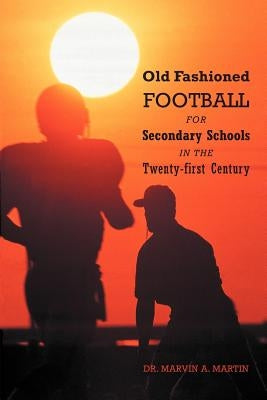 Old Fashioned Football for Secondary Schools in the Twenty-First Century by Martin, Marvin A.