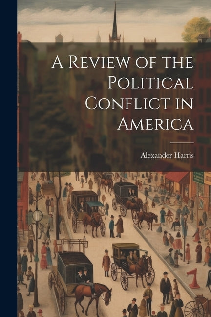 A Review of the Political Conflict in America by Harris, Alexander