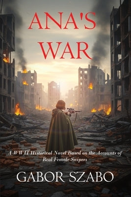 Ana's War: A WWII Historical Novel Based on the Accounts of Real Female Snipers by Szabo, Gabor