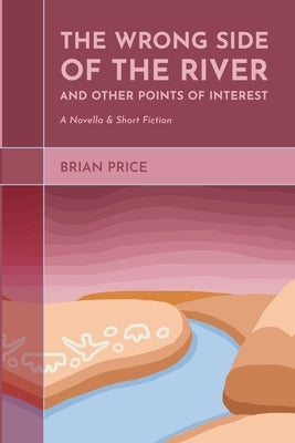 The Wrong Side of the River and Other Points of Interest: A Novella and Short Fiction by Price, Brian