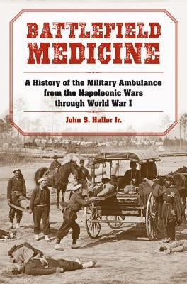 Battlefield Medicine: A History of the Military Ambulance from the Napoleonic Wars Through World War I by Haller, John S.