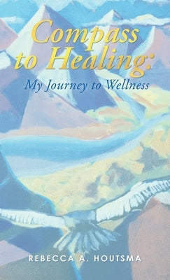 Compass to Healing: My Journey to Wellness by Houtsma, Rebecca A.