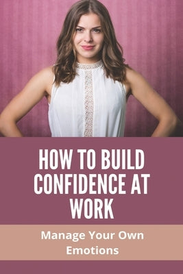 How To Build Confidence At Work: Manage Your Own Emotions: Emotional Intelligence Skills by Gockerell, Cassaundra