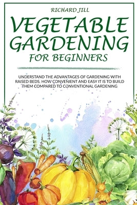 Vegetable Gardening for Beginners: Understand the Advantages of Gardening with Raised Beds. How Convenient and Easy It Is to Build Them Compared to Co by Jill, Richard