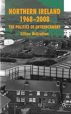 Northern Ireland 1968-2008: The Politics of Entrenchment by McGrattan, C.
