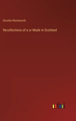 Recollections of a ur Made in Scotland by Wordsworth, Dorothy