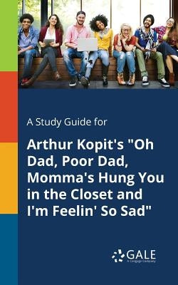 A Study Guide for Arthur Kopit's "Oh Dad, Poor Dad, Momma's Hung You in the Closet and I'm Feelin' So Sad" by Gale, Cengage Learning