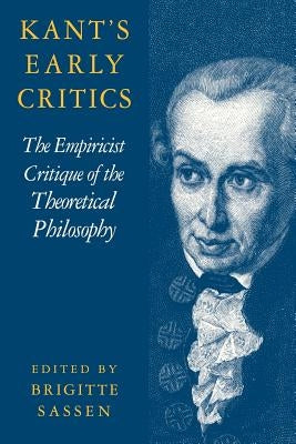 Kant's Early Critics: The Empiricist Critique of the Theoretical Philosophy by Sassen, Brigitte